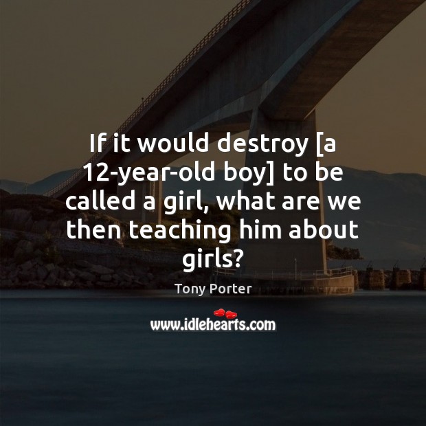 If it would destroy [a 12-year-old boy] to be called a girl, Tony Porter Picture Quote