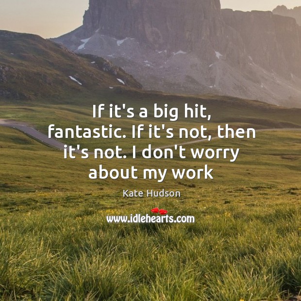 If it’s a big hit, fantastic. If it’s not, then it’s not. I don’t worry about my work Image