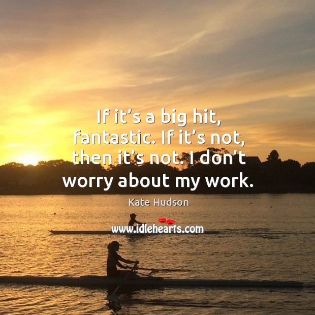 If it’s a big hit, fantastic. If it’s not, then it’s not. I don’t worry about my work. Kate Hudson Picture Quote