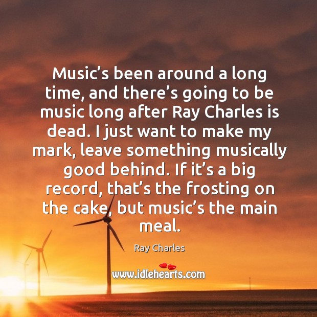 If it’s a big record, that’s the frosting on the cake, but music’s the main meal. Ray Charles Picture Quote