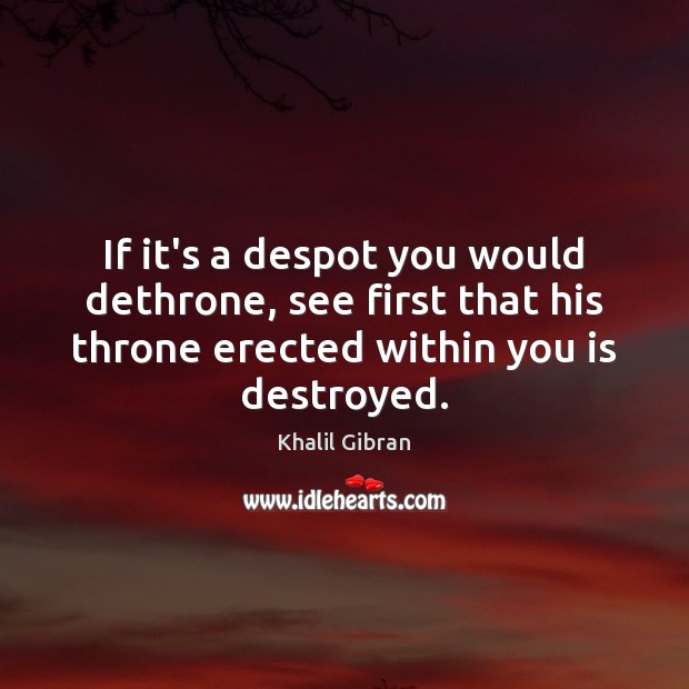 If it’s a despot you would dethrone, see first that his throne Khalil Gibran Picture Quote