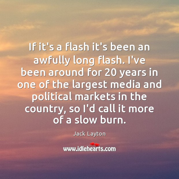 If it’s a flash it’s been an awfully long flash. I’ve been Image