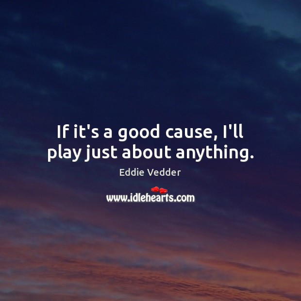 If it’s a good cause, I’ll play just about anything. Eddie Vedder Picture Quote