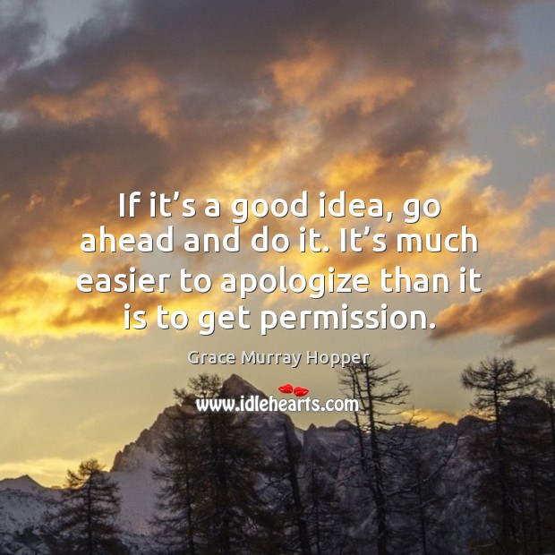 If it’s a good idea, go ahead and do it. It’s much easier to apologize than it is to get permission. Grace Murray Hopper Picture Quote