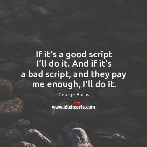 If it’s a good script I’ll do it. And if it’s a bad script, and they pay me enough, I’ll do it. George Burns Picture Quote