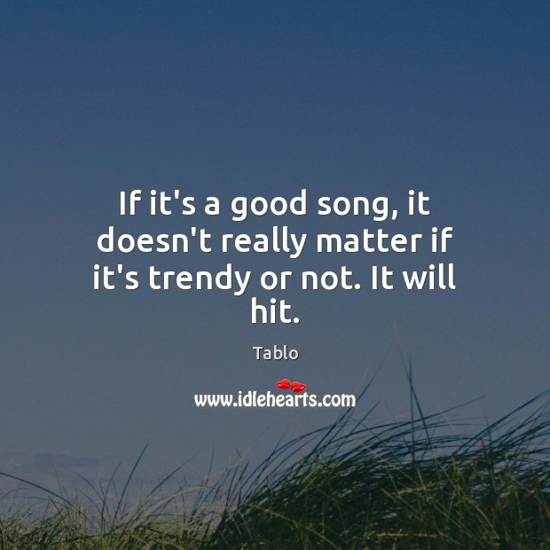 If it’s a good song, it doesn’t really matter if it’s trendy or not. It will hit. Tablo Picture Quote
