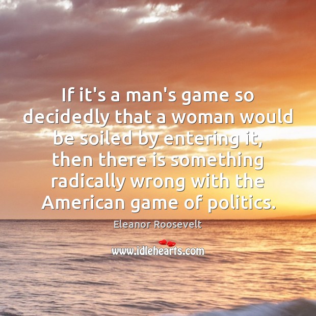 If it’s a man’s game so decidedly that a woman would be Eleanor Roosevelt Picture Quote