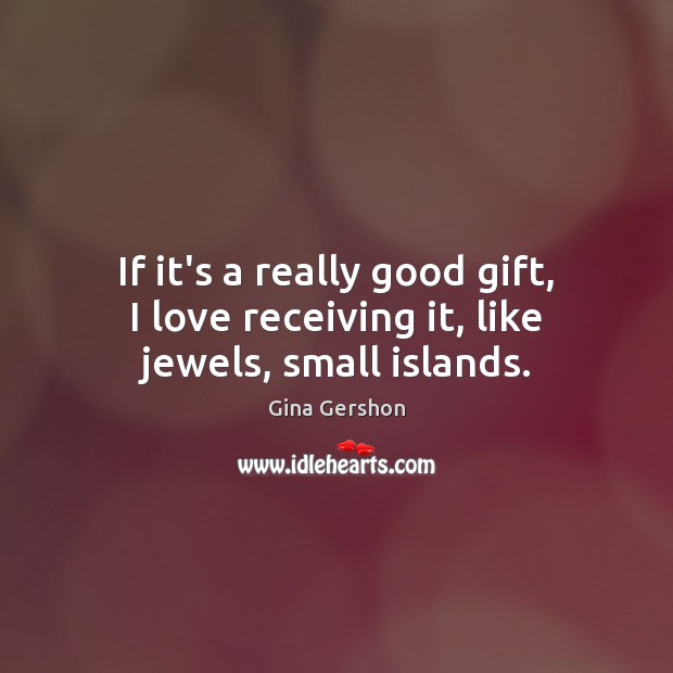 If it’s a really good gift, I love receiving it, like jewels, small islands. Gina Gershon Picture Quote