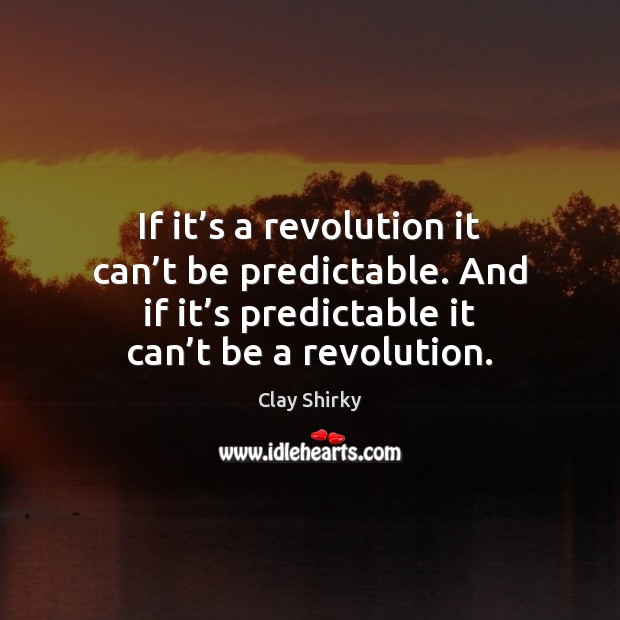 If it’s a revolution it can’t be predictable. And if 