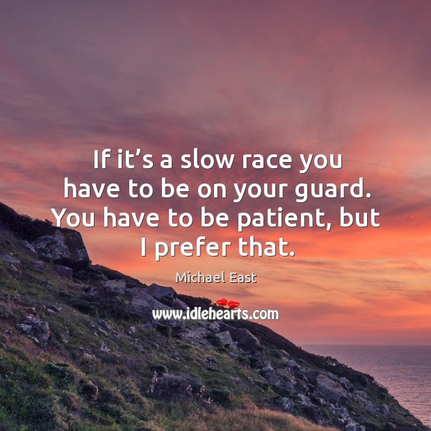 If it’s a slow race you have to be on your guard. You have to be patient, but I prefer that. Michael East Picture Quote