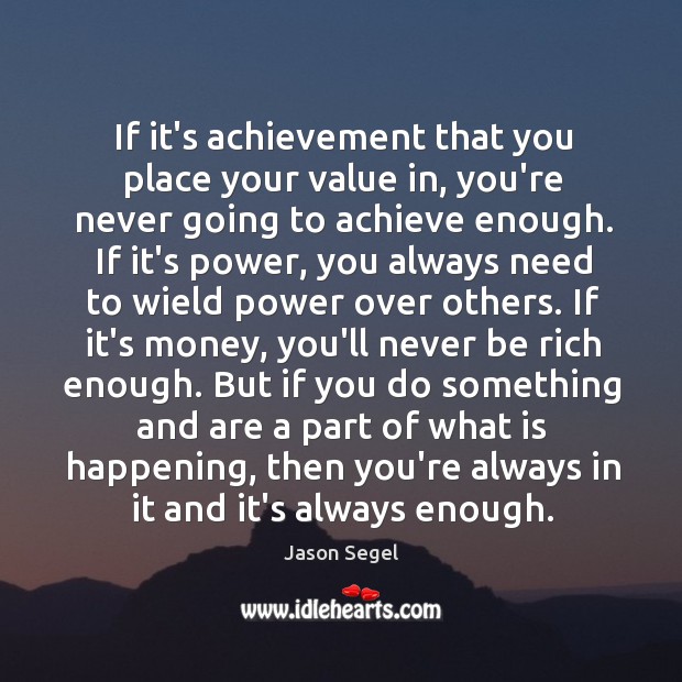 If it’s achievement that you place your value in, you’re never going Jason Segel Picture Quote