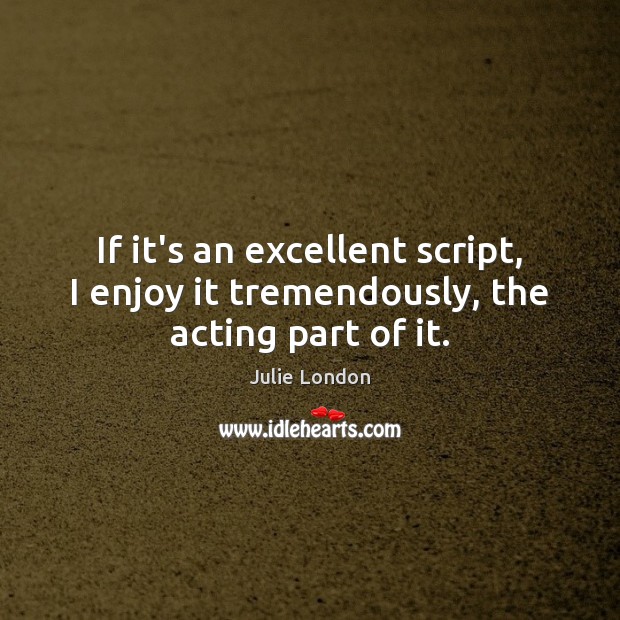 If it’s an excellent script, I enjoy it tremendously, the acting part of it. Image