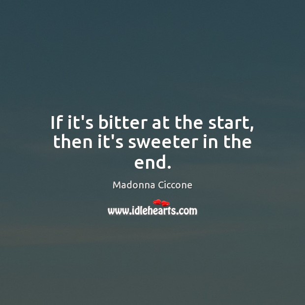 If it’s bitter at the start, then it’s sweeter in the end. Madonna Ciccone Picture Quote
