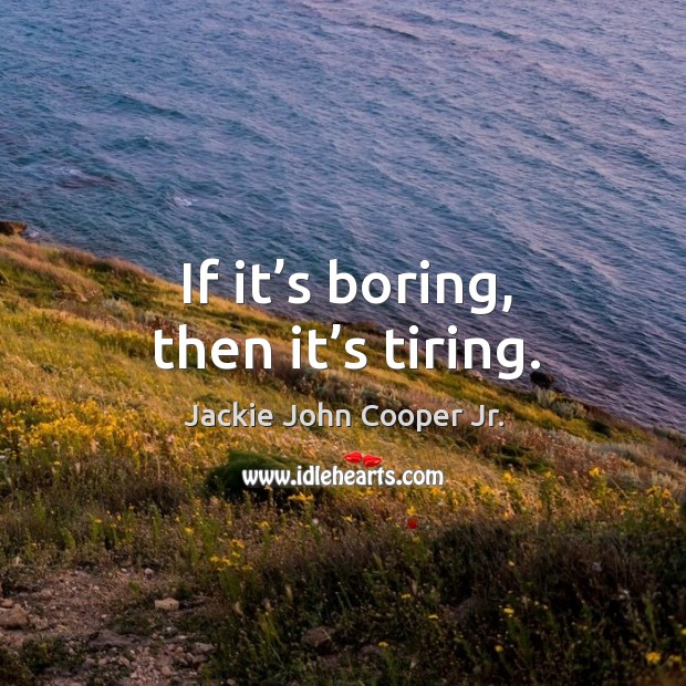 If it’s boring, then it’s tiring. Jackie John Cooper Jr. Picture Quote