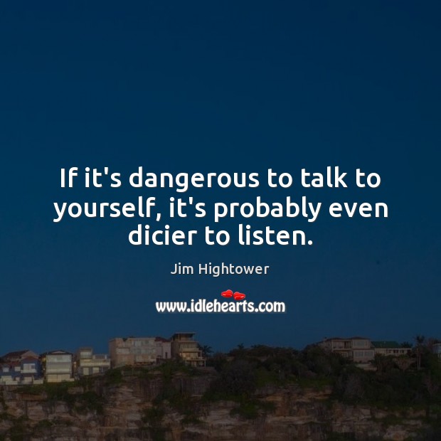 If it’s dangerous to talk to yourself, it’s probably even dicier to listen. Jim Hightower Picture Quote