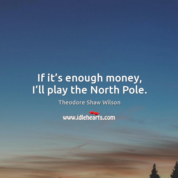If it’s enough money, I’ll play the north pole. Theodore Shaw Wilson Picture Quote