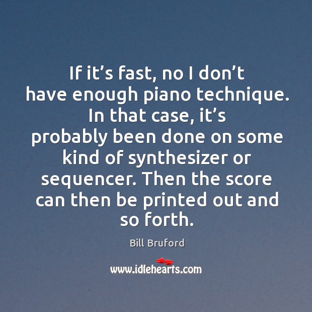 If it’s fast, no I don’t have enough piano technique. In that case, it’s probably been done on some kind of synthesizer or sequencer. Bill Bruford Picture Quote