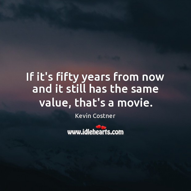 If it’s fifty years from now and it still has the same value, that’s a movie. Kevin Costner Picture Quote