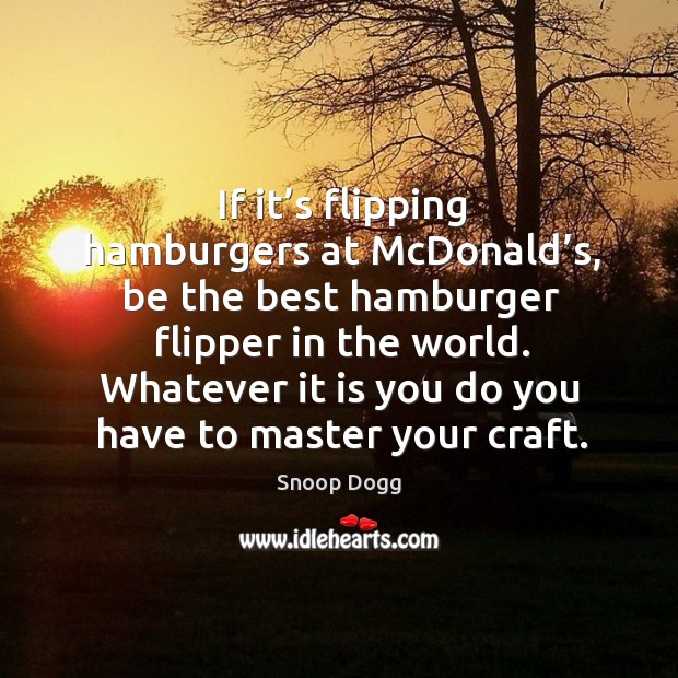 If it’s flipping hamburgers at mcdonald’s, be the best hamburger flipper in the world. Image