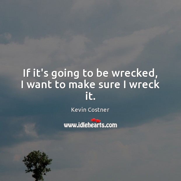 If it’s going to be wrecked, I want to make sure I wreck it. Kevin Costner Picture Quote