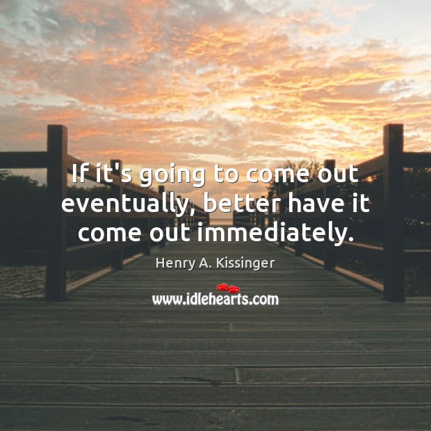 If it’s going to come out eventually, better have it come out immediately. Henry A. Kissinger Picture Quote