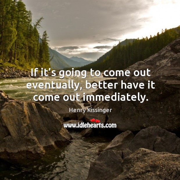 If it’s going to come out eventually, better have it come out immediately. Henry Kissinger Picture Quote