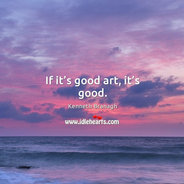 If it’s good art, it’s good. Kenneth Branagh Picture Quote