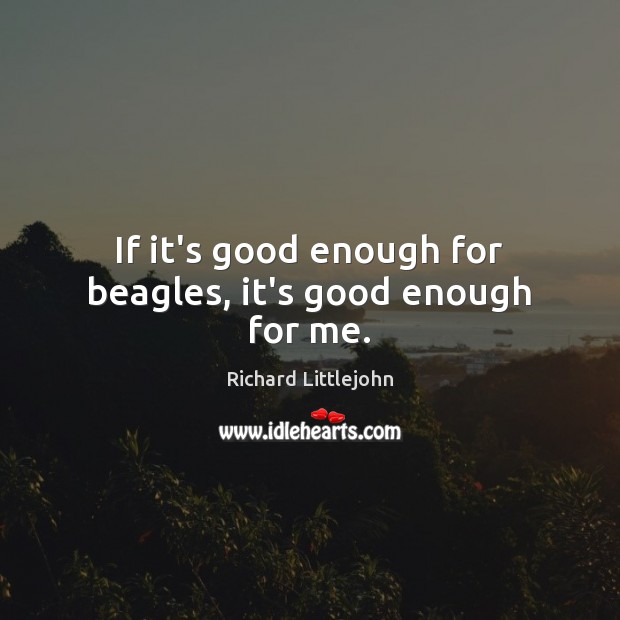 If it’s good enough for beagles, it’s good enough for me. Richard Littlejohn Picture Quote
