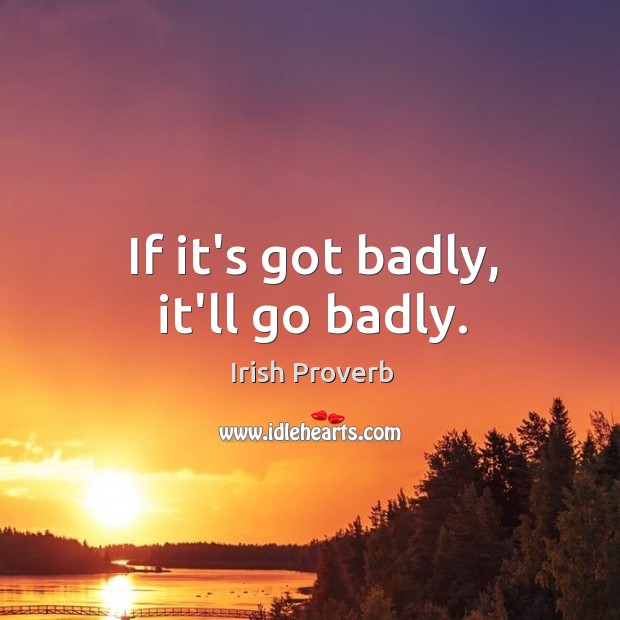 If it’s got badly, it’ll go badly. Irish Proverbs Image