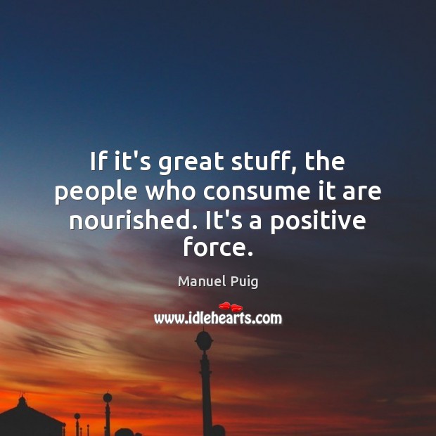 If it’s great stuff, the people who consume it are nourished. It’s a positive force. Manuel Puig Picture Quote