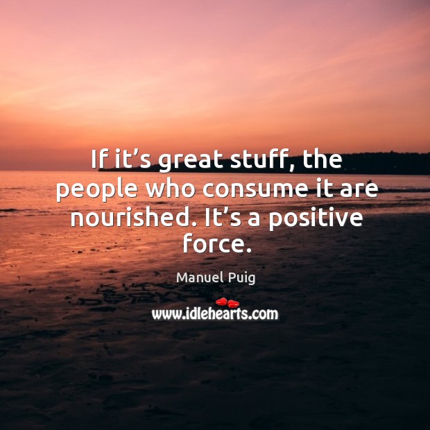 If it’s great stuff, the people who consume it are nourished. It’s a positive force. Manuel Puig Picture Quote