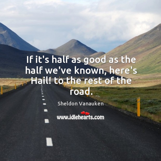 If it’s half as good as the half we’ve known, here’s Hail! to the rest of the road. Sheldon Vanauken Picture Quote
