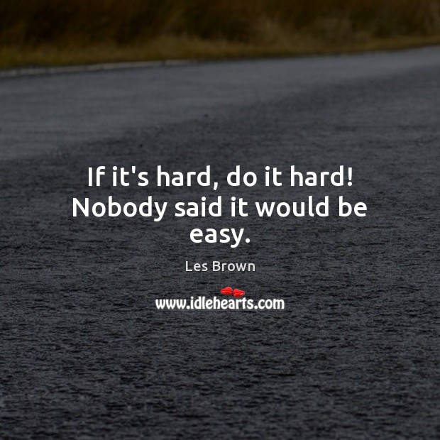 If it’s hard, do it hard! Nobody said it would be easy. Image