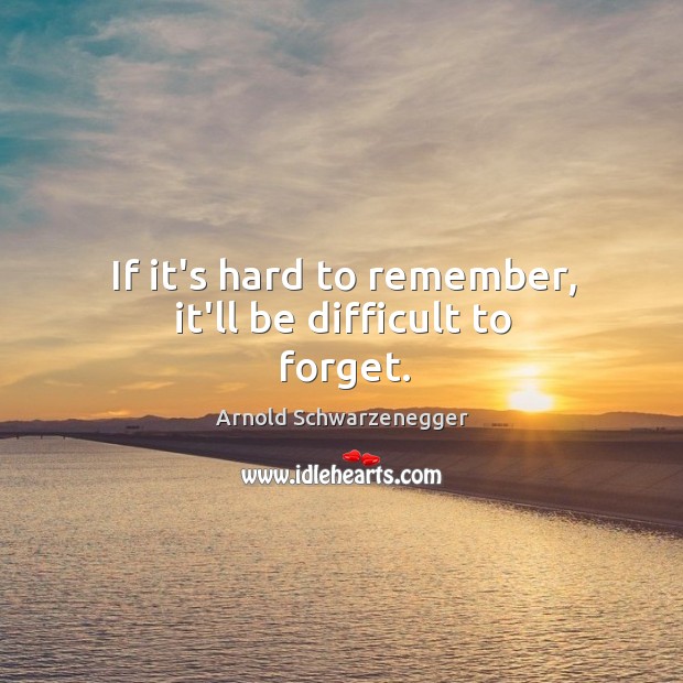 If it’s hard to remember, it’ll be difficult to forget. Arnold Schwarzenegger Picture Quote