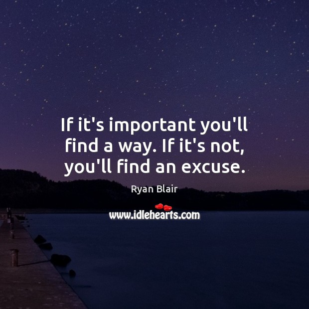 If it’s important you’ll find a way. If it’s not, you’ll find an excuse. Image