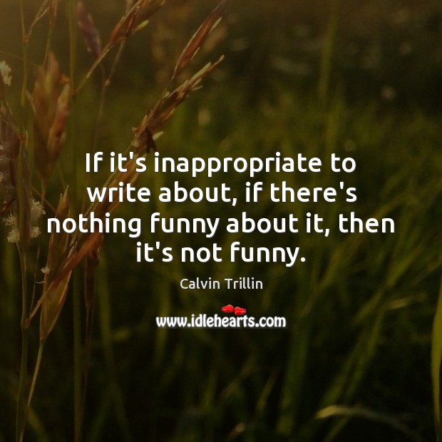 If it’s inappropriate to write about, if there’s nothing funny about it, Calvin Trillin Picture Quote