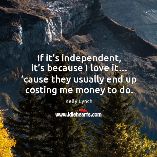 If it’s independent, it’s because I love it… ’cause they usually end up costing me money to do. Kelly Lynch Picture Quote