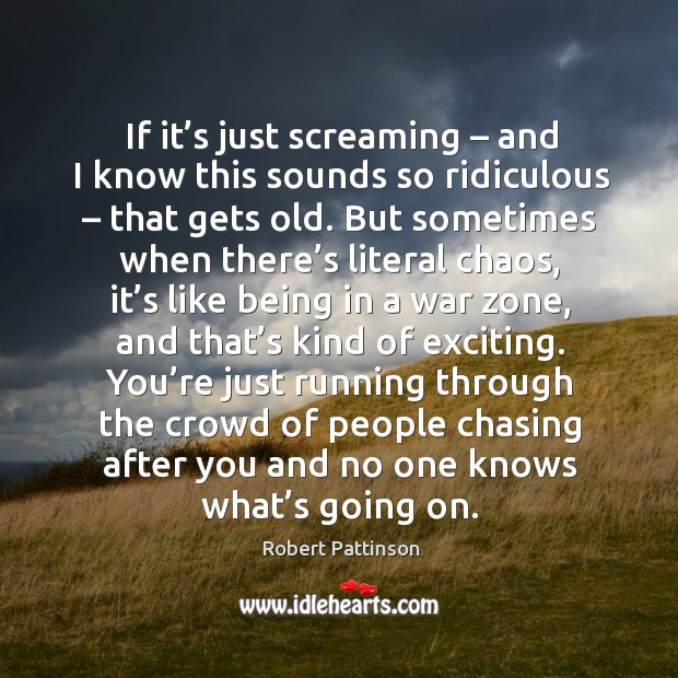 If it’s just screaming – and I know this sounds so ridiculous – that gets old. Robert Pattinson Picture Quote