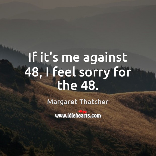 If it’s me against 48, I feel sorry for the 48. Margaret Thatcher Picture Quote