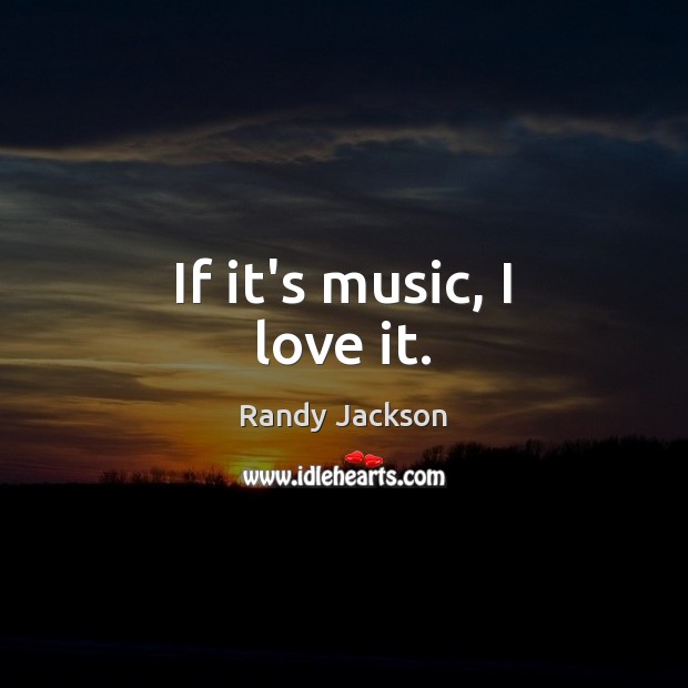 If it’s music, I love it. Randy Jackson Picture Quote