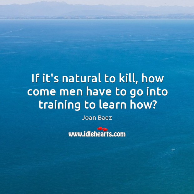 If it’s natural to kill, how come men have to go into training to learn how? Joan Baez Picture Quote