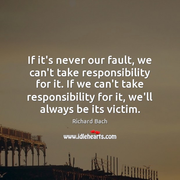 If it’s never our fault, we can’t take responsibility for it. If Richard Bach Picture Quote