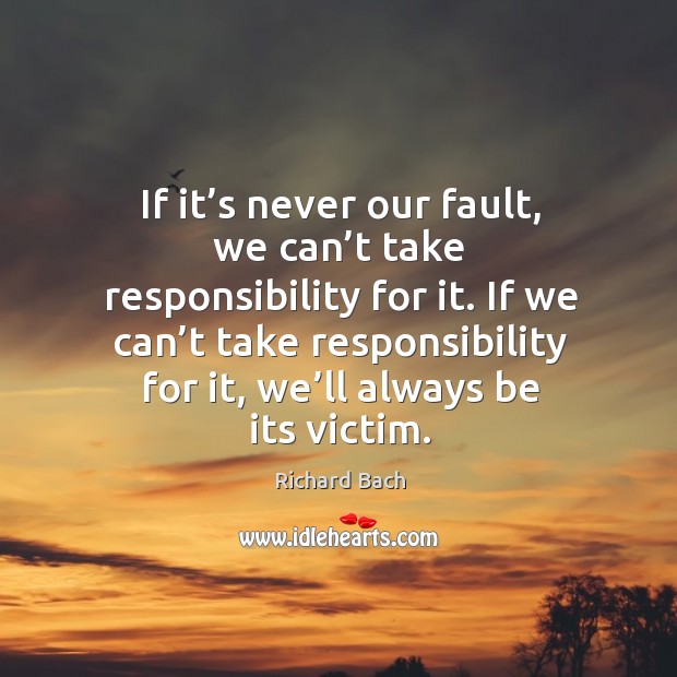 If it’s never our fault, we can’t take responsibility for it. Richard Bach Picture Quote