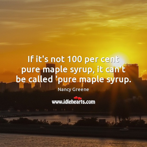 If it’s not 100 per cent pure maple syrup, it can’t be called ‘pure maple syrup. Nancy Greene Picture Quote