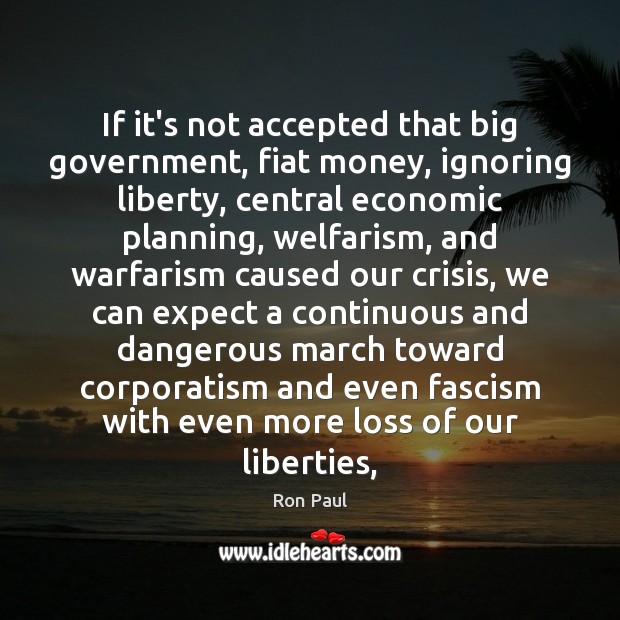 If it’s not accepted that big government, fiat money, ignoring liberty, central Ron Paul Picture Quote