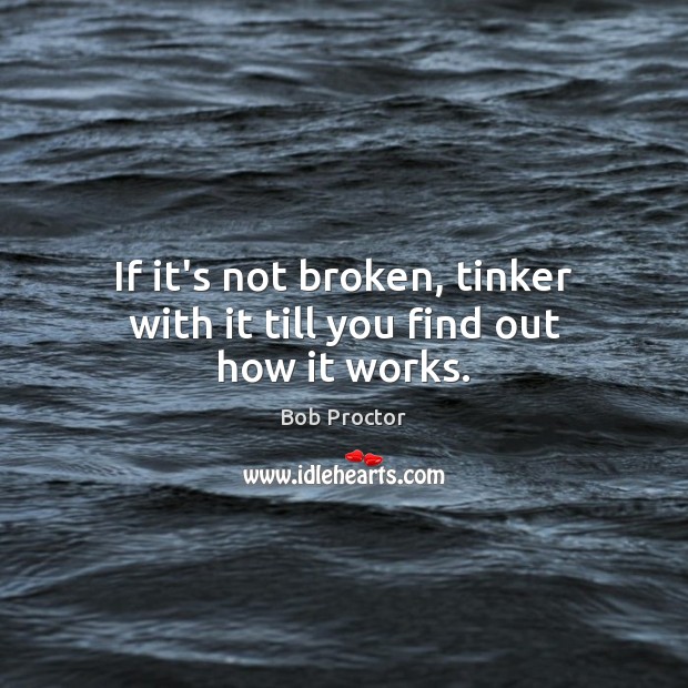 If it’s not broken, tinker with it till you find out how it works. Bob Proctor Picture Quote