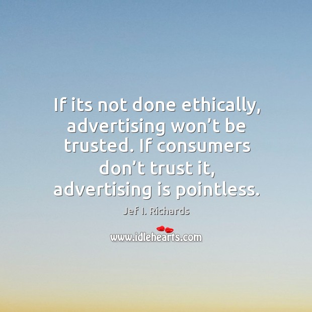 If its not done ethically, advertising won’t be trusted. If consumers don’t trust it, advertising is pointless. Jef I. Richards Picture Quote