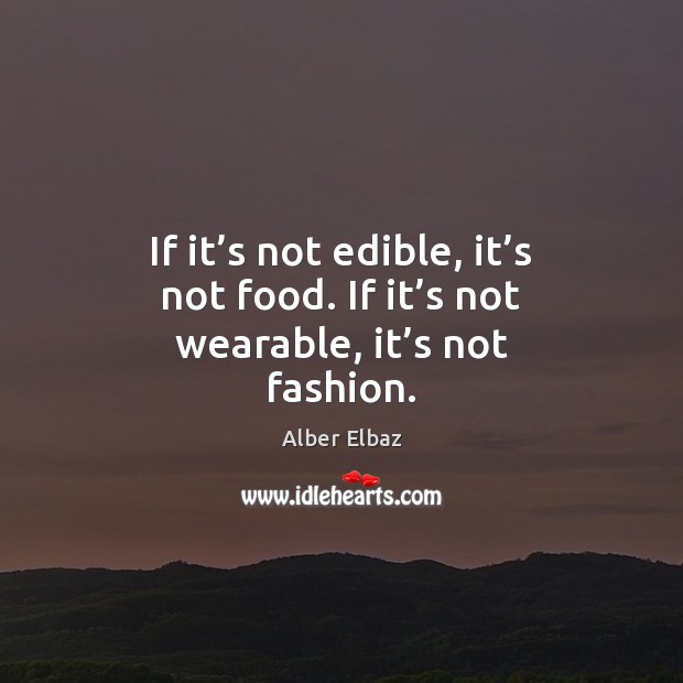 If it’s not edible, it’s not food. If it’s not wearable, it’s not fashion. Alber Elbaz Picture Quote