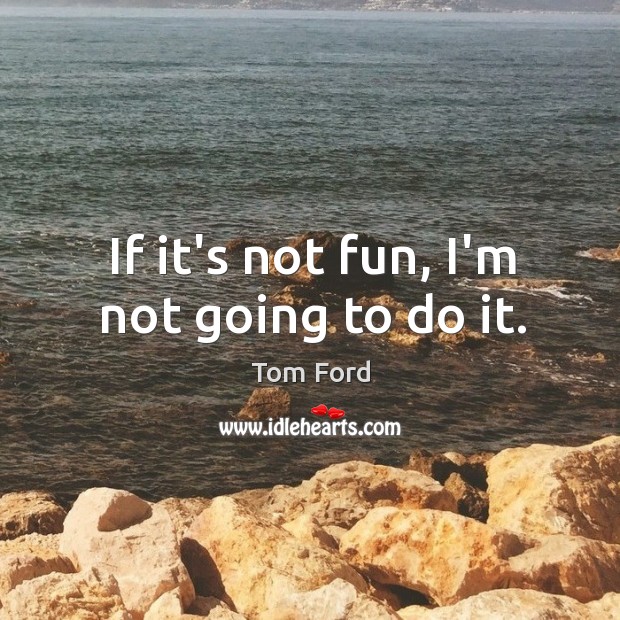 If it’s not fun, I’m not going to do it. Tom Ford Picture Quote