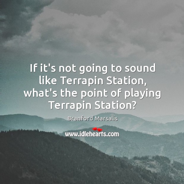 If it’s not going to sound like Terrapin Station, what’s the point Branford Marsalis Picture Quote